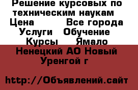 Решение курсовых по техническим наукам › Цена ­ 100 - Все города Услуги » Обучение. Курсы   . Ямало-Ненецкий АО,Новый Уренгой г.